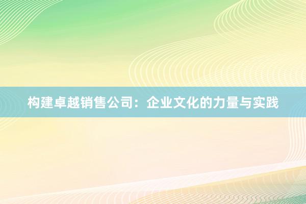 构建卓越销售公司：企业文化的力量与实践