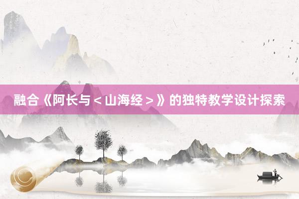 融合《阿长与＜山海经＞》的独特教学设计探索