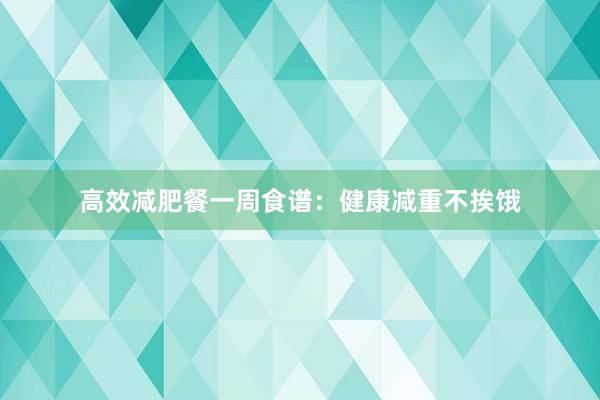 高效减肥餐一周食谱：健康减重不挨饿