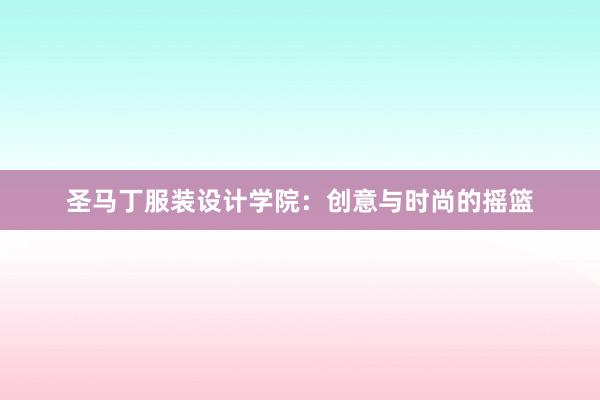 圣马丁服装设计学院：创意与时尚的摇篮